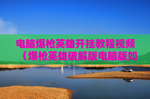 电脑爆枪英雄开挂教程视频（爆枪英雄破解版电脑版如何试玩）