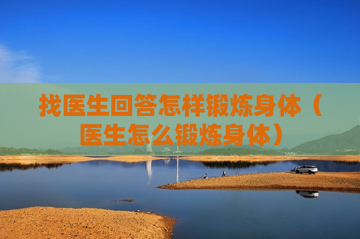 找医生回答怎样锻炼身体（医生怎么锻炼身体）