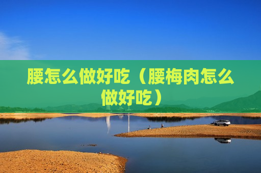 腰怎么做好吃（腰梅肉怎么做好吃）