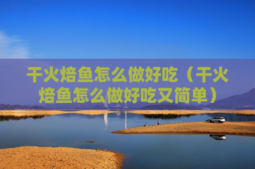 干火焙鱼怎么做好吃（干火焙鱼怎么做好吃又简单）