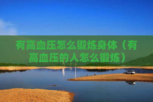 有高血压怎么锻炼身体（有高血压的人怎么锻炼）