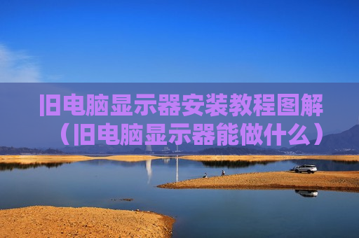 旧电脑显示器安装教程图解（旧电脑显示器能做什么）