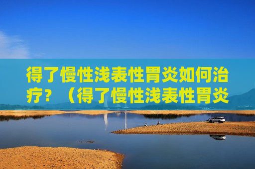 得了慢性浅表性胃炎如何治疗？（得了慢性浅表性胃炎如何治疗好）