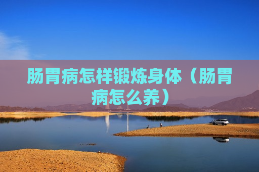 肠胃病怎样锻炼身体（肠胃病怎么养）