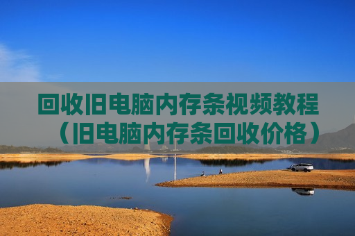 回收旧电脑内存条视频教程（旧电脑内存条回收价格）