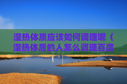 湿热体质应该如何调理呢（湿热体质的人怎么调理百度百科）