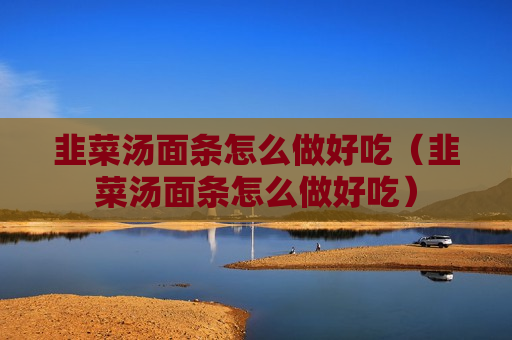 韭菜汤面条怎么做好吃（韭菜汤面条怎么做好吃）