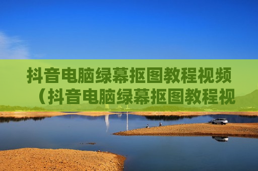 抖音电脑绿幕抠图教程视频（抖音电脑绿幕抠图教程视频下载）