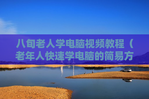 八旬老人学电脑视频教程（老年人快速学电脑的简易方法）