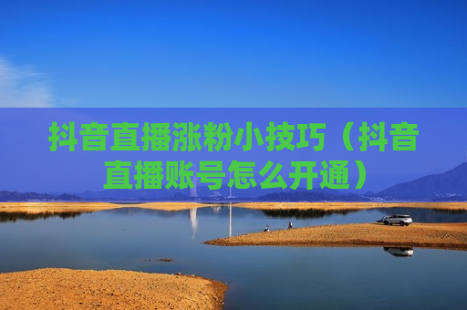 抖音直播涨粉小技巧（抖音直播账号怎么开通）