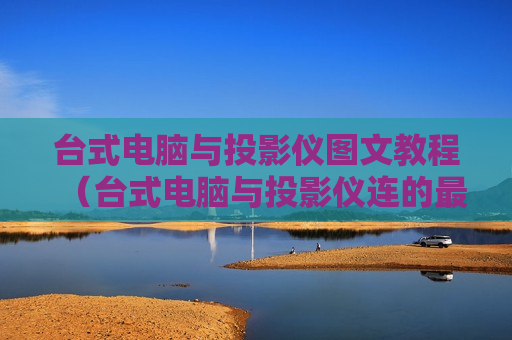 台式电脑与投影仪图文教程（台式电脑与投影仪连的最简单步骤）