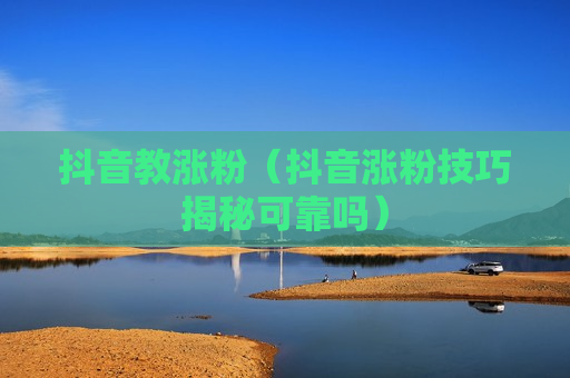 抖音教涨粉（抖音涨粉技巧揭秘可靠吗）