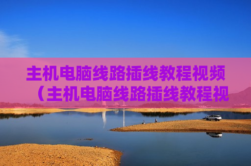 主机电脑线路插线教程视频（主机电脑线路插线教程视频大全）