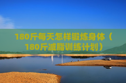 180斤每天怎样锻炼身体（180斤减脂训练计划）