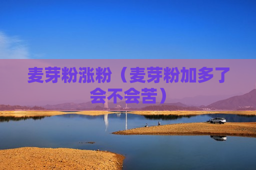 麦芽粉涨粉（麦芽粉加多了会不会苦）