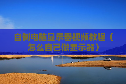 自制电脑显示器视频教程（怎么自己做显示器）