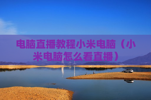 电脑直播教程小米电脑（小米电脑怎么看直播）
