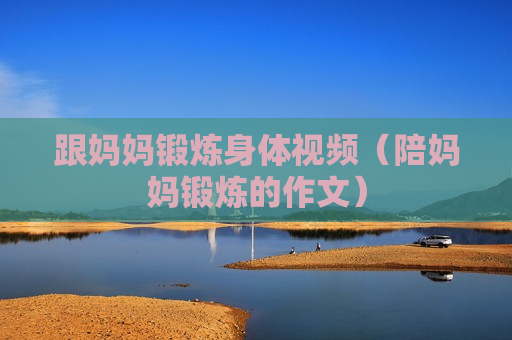 跟妈妈锻炼身体视频（陪妈妈锻炼的作文）