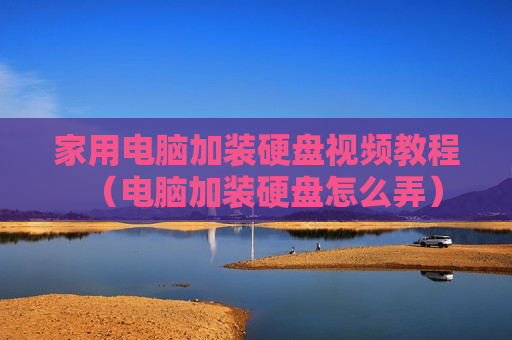家用电脑加装硬盘视频教程（电脑加装硬盘怎么弄）