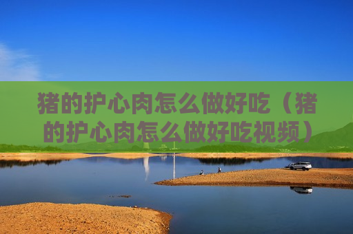 猪的护心肉怎么做好吃（猪的护心肉怎么做好吃视频）