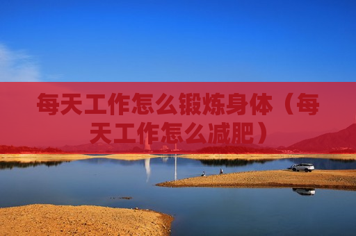 每天工作怎么锻炼身体（每天工作怎么减肥）