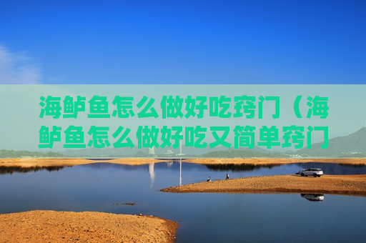 海鲈鱼怎么做好吃窍门（海鲈鱼怎么做好吃又简单窍门）