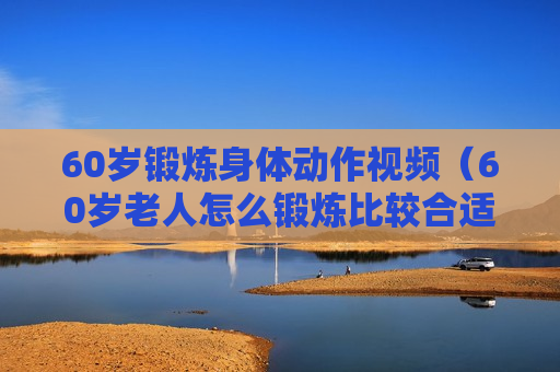 60岁锻炼身体动作视频（60岁老人怎么锻炼比较合适）