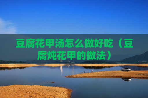豆腐花甲汤怎么做好吃（豆腐炖花甲的做法）