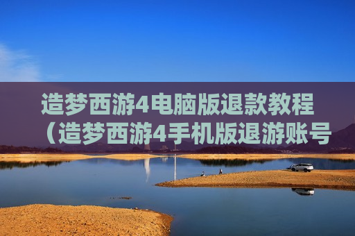 造梦西游4电脑版退款教程（造梦西游4手机版退游账号）