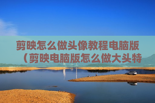 剪映怎么做头像教程电脑版（剪映电脑版怎么做大头特效）