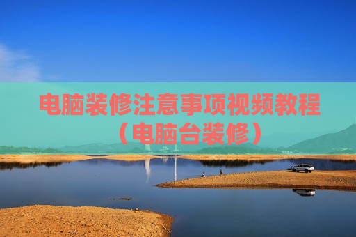 电脑装修注意事项视频教程（电脑台装修）