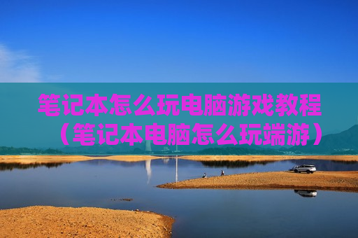 笔记本怎么玩电脑游戏教程（笔记本电脑怎么玩端游）