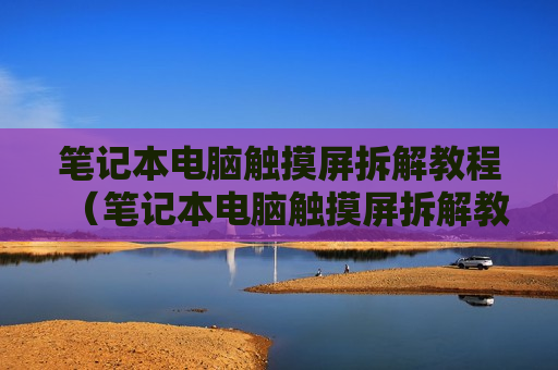 笔记本电脑触摸屏拆解教程（笔记本电脑触摸屏拆解教程视频）