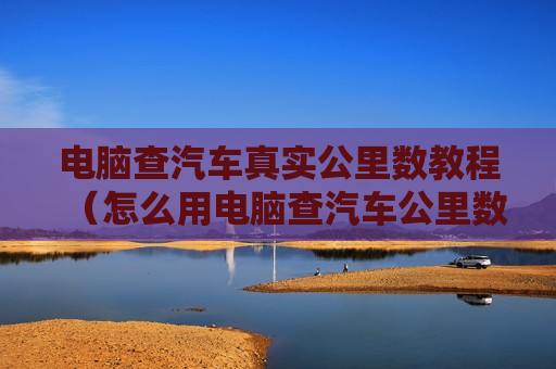 电脑查汽车真实公里数教程（怎么用电脑查汽车公里数）