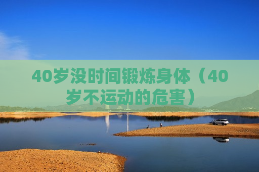 40岁没时间锻炼身体（40岁不运动的危害）