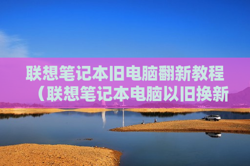联想笔记本旧电脑翻新教程（联想笔记本电脑以旧换新怎么换）