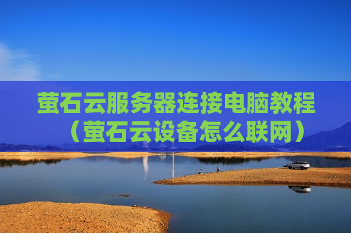萤石云服务器连接电脑教程（萤石云设备怎么联网）