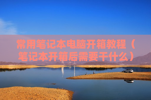 常用笔记本电脑开箱教程（笔记本开箱后需要干什么）