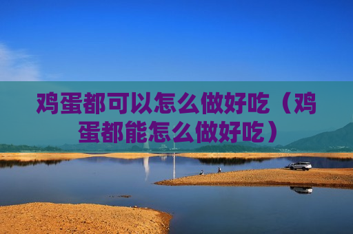 鸡蛋都可以怎么做好吃（鸡蛋都能怎么做好吃）