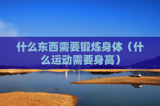 什么东西需要锻炼身体（什么运动需要身高）