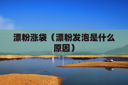 漂粉涨袋（漂粉发泡是什么原因）