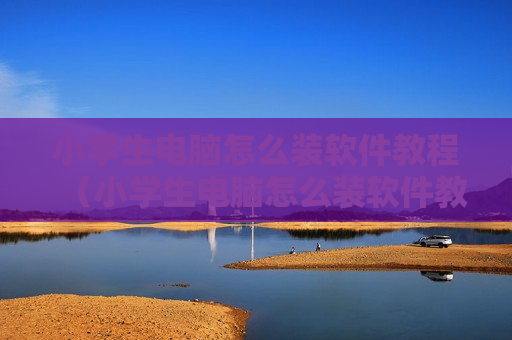 小学生电脑怎么装软件教程（小学生电脑怎么装软件教程图解）