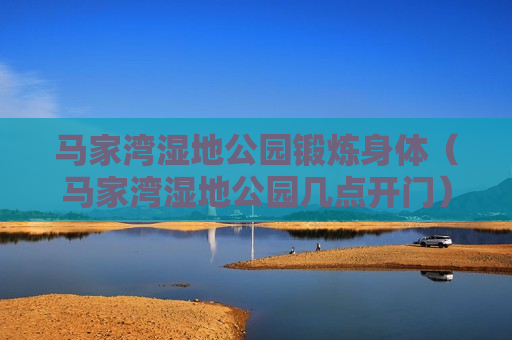马家湾湿地公园锻炼身体（马家湾湿地公园几点开门）