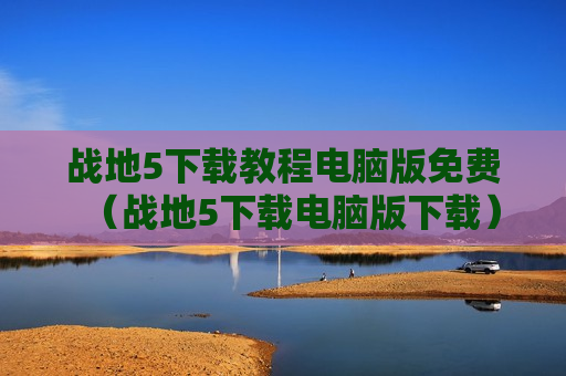 战地5下载教程电脑版免费（战地5下载电脑版下载）