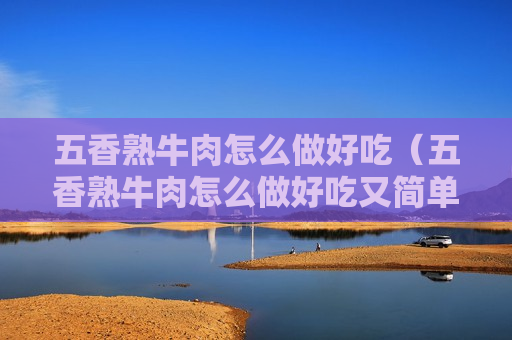 五香熟牛肉怎么做好吃（五香熟牛肉怎么做好吃又简单）