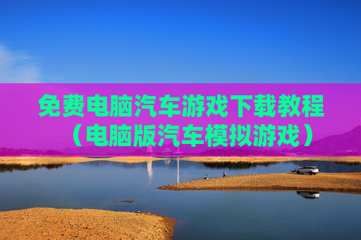 免费电脑汽车游戏下载教程（电脑版汽车模拟游戏）