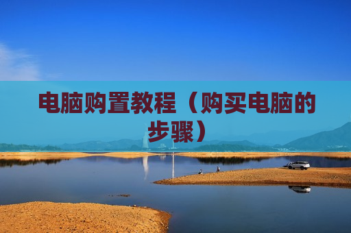 电脑购置教程（购买电脑的步骤）