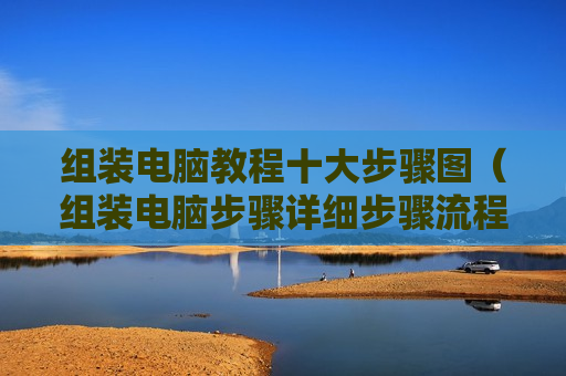 组装电脑教程十大步骤图（组装电脑步骤详细步骤流程）