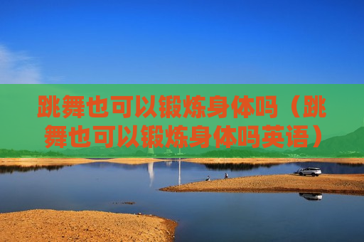 跳舞也可以锻炼身体吗（跳舞也可以锻炼身体吗英语）