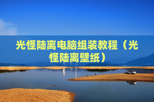 光怪陆离电脑组装教程（光怪陆离壁纸）